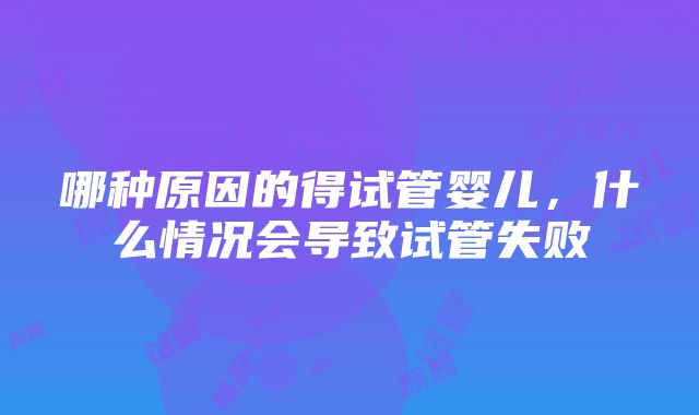 哪种原因的得试管婴儿，什么情况会导致试管失败