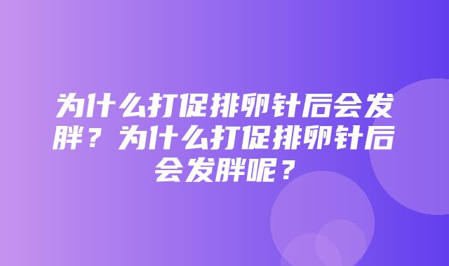 为什么打促排卵针后会发胖？为什么打促排卵针后会发胖呢？