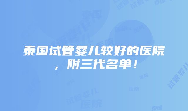 泰国试管婴儿较好的医院，附三代名单！