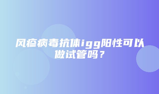 风疹病毒抗体igg阳性可以做试管吗？