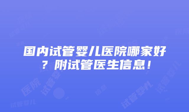 国内试管婴儿医院哪家好？附试管医生信息！