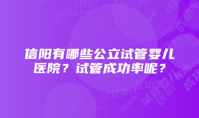 信阳有哪些公立试管婴儿医院？试管成功率呢？