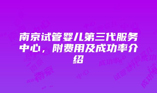 南京试管婴儿第三代服务中心，附费用及成功率介绍