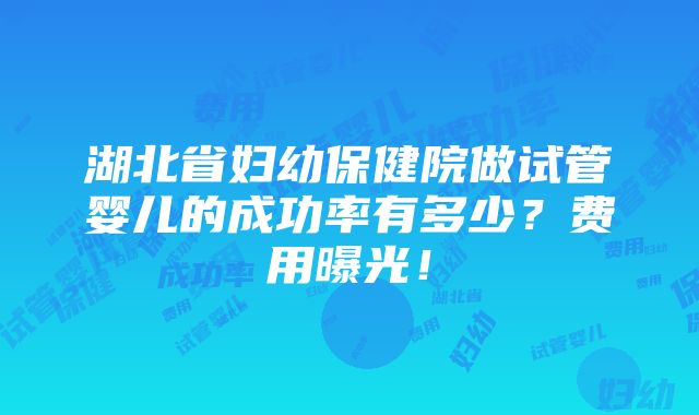 湖北省妇幼保健院做试管婴儿的成功率有多少？费用曝光！