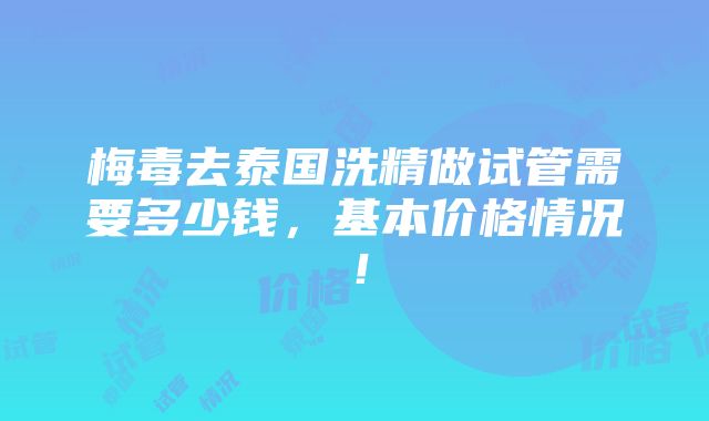 梅毒去泰国洗精做试管需要多少钱，基本价格情况！