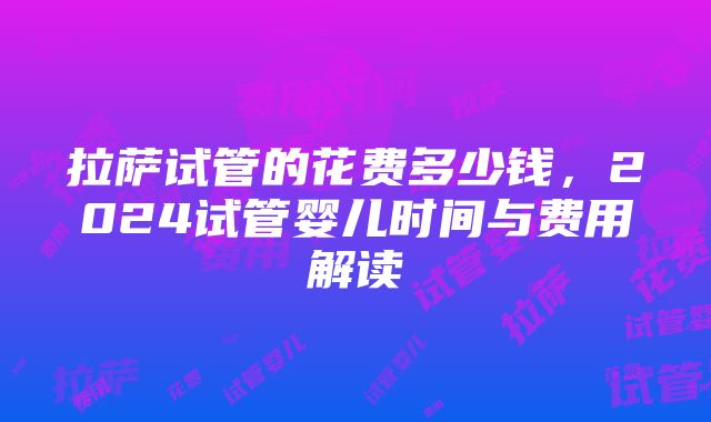 拉萨试管的花费多少钱，2024试管婴儿时间与费用解读