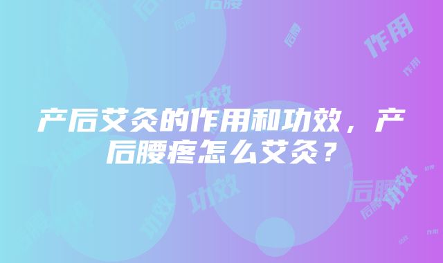 产后艾灸的作用和功效，产后腰疼怎么艾灸？