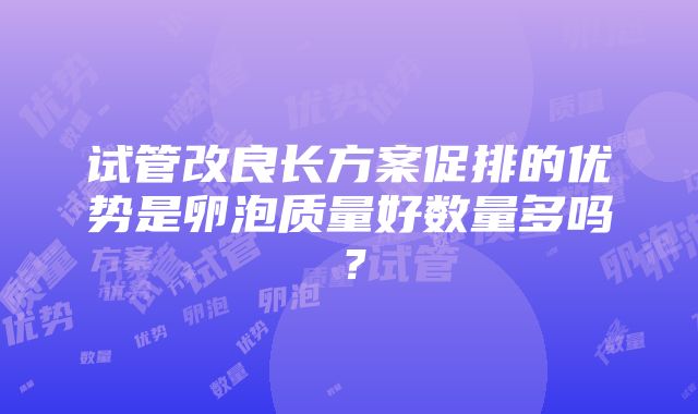 试管改良长方案促排的优势是卵泡质量好数量多吗？