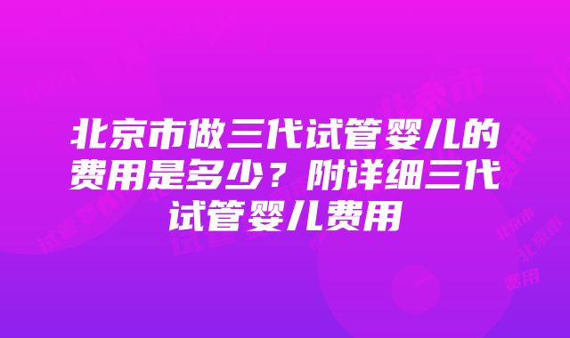 北京市做三代试管婴儿的费用是多少？附详细三代试管婴儿费用