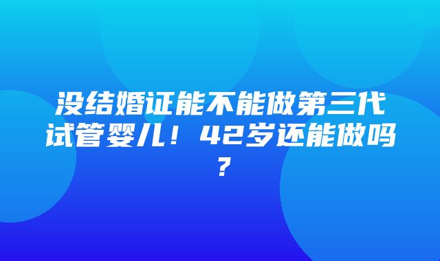 没结婚证能不能做第三代试管婴儿！42岁还能做吗？