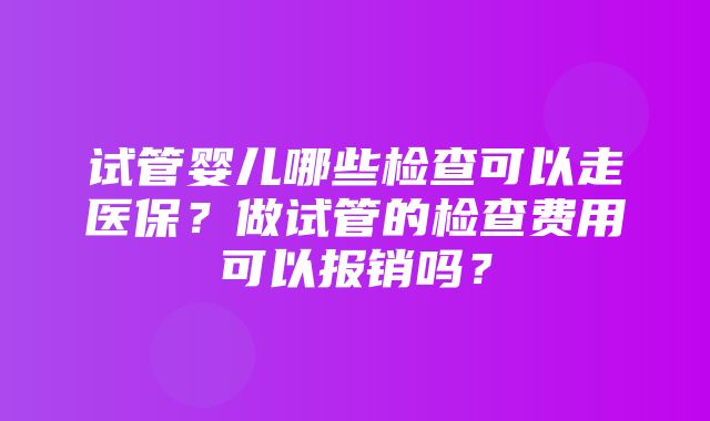 试管婴儿哪些检查可以走医保？做试管的检查费用可以报销吗？