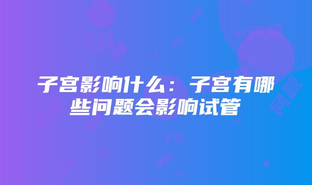 子宫影响什么：子宫有哪些问题会影响试管