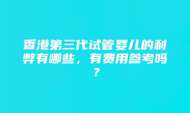 香港第三代试管婴儿的利弊有哪些，有费用参考吗？