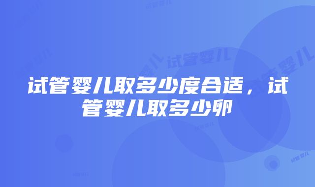 试管婴儿取多少度合适，试管婴儿取多少卵