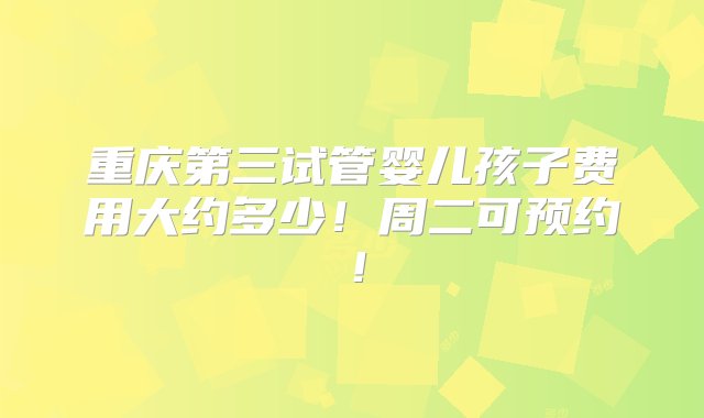 重庆第三试管婴儿孩子费用大约多少！周二可预约！