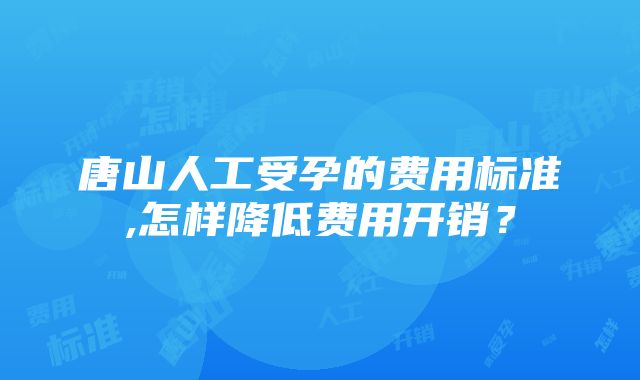 唐山人工受孕的费用标准,怎样降低费用开销？