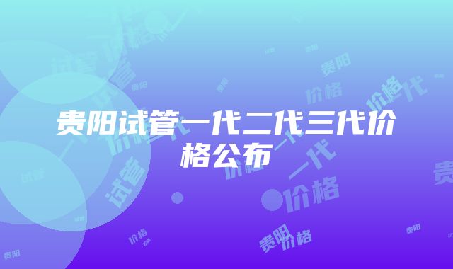 贵阳试管一代二代三代价格公布