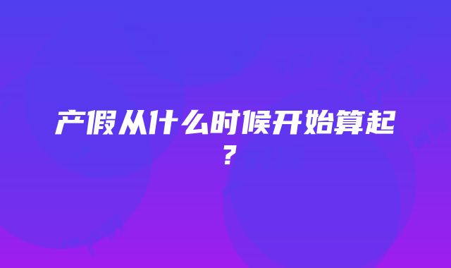 产假从什么时候开始算起？