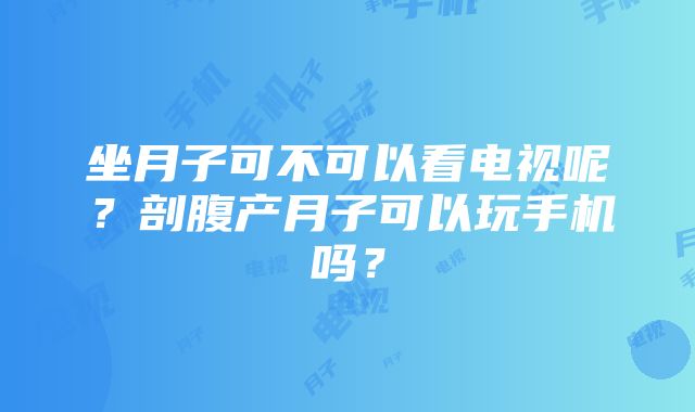 坐月子可不可以看电视呢？剖腹产月子可以玩手机吗？