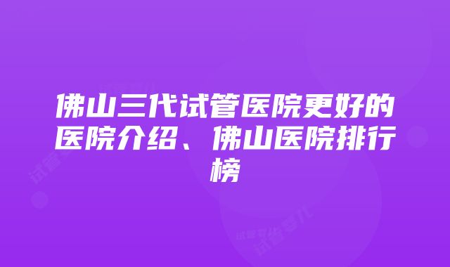 佛山三代试管医院更好的医院介绍、佛山医院排行榜