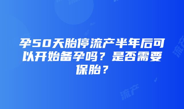 孕50天胎停流产半年后可以开始备孕吗？是否需要保胎？