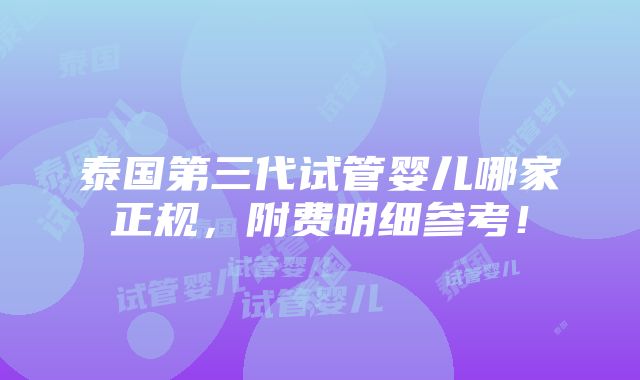 泰国第三代试管婴儿哪家正规，附费明细参考！