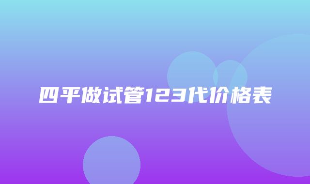 四平做试管123代价格表