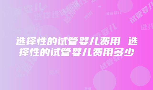 选择性的试管婴儿费用 选择性的试管婴儿费用多少