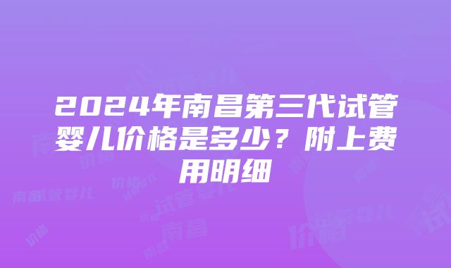 2024年南昌第三代试管婴儿价格是多少？附上费用明细