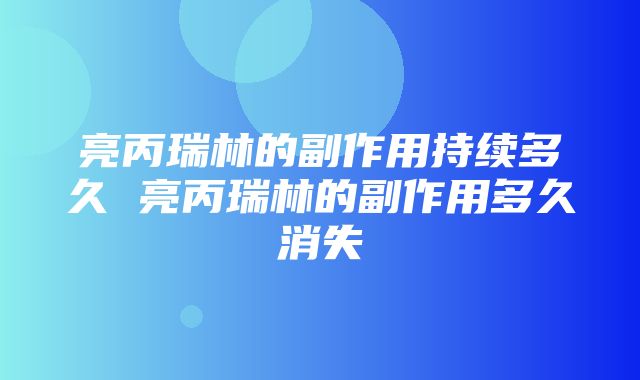 亮丙瑞林的副作用持续多久 亮丙瑞林的副作用多久消失