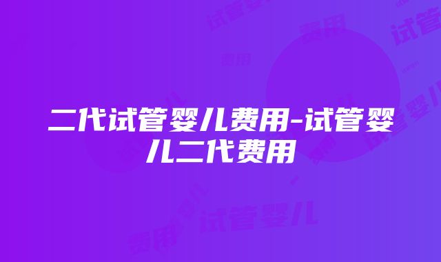 二代试管婴儿费用-试管婴儿二代费用