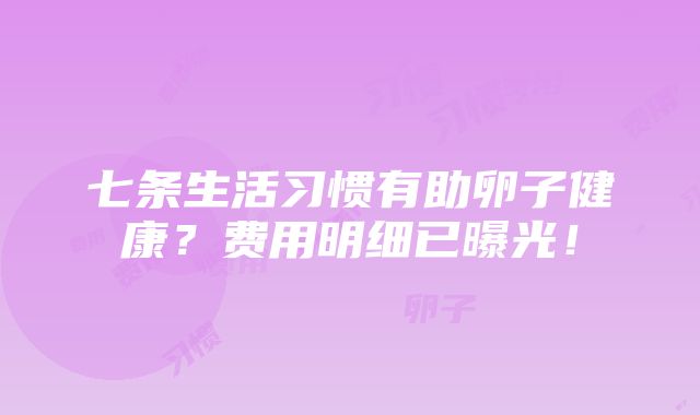 七条生活习惯有助卵子健康？费用明细已曝光！