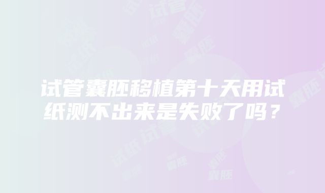 试管囊胚移植第十天用试纸测不出来是失败了吗？