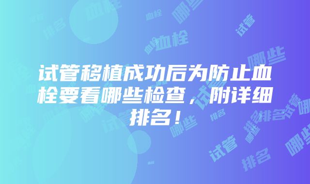 试管移植成功后为防止血栓要看哪些检查，附详细排名！