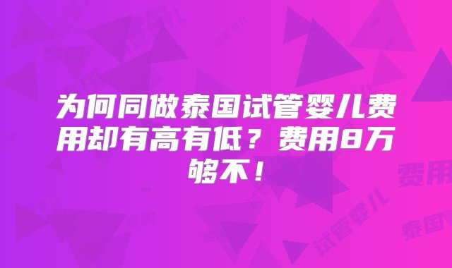 为何同做泰国试管婴儿费用却有高有低？费用8万够不！