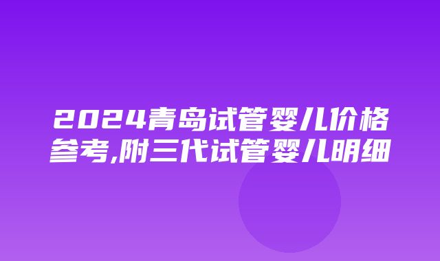 2024青岛试管婴儿价格参考,附三代试管婴儿明细