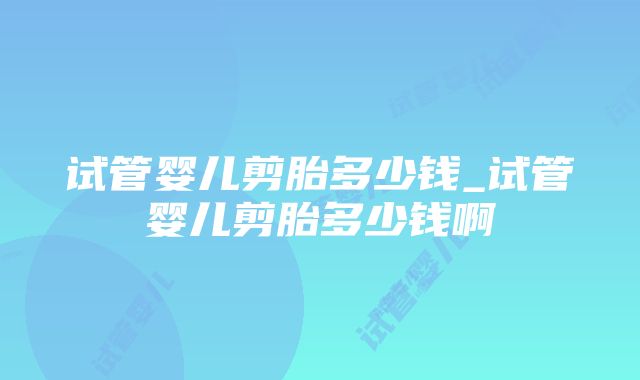 试管婴儿剪胎多少钱_试管婴儿剪胎多少钱啊