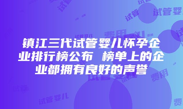 镇江三代试管婴儿怀孕企业排行榜公布 榜单上的企业都拥有良好的声誉