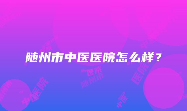 随州市中医医院怎么样？