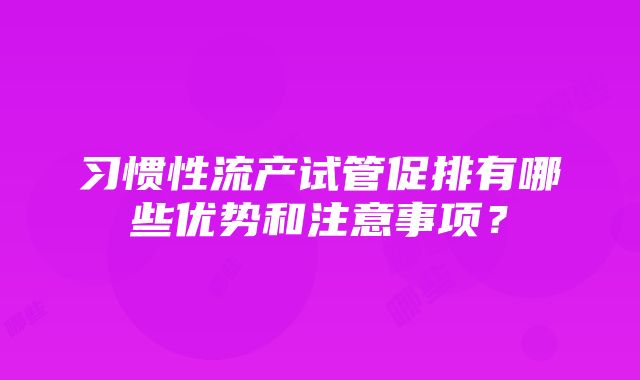 习惯性流产试管促排有哪些优势和注意事项？