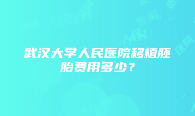 武汉大学人民医院移植胚胎费用多少？