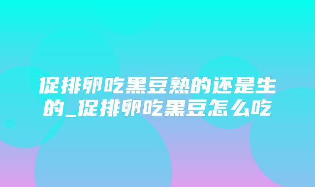 促排卵吃黑豆熟的还是生的_促排卵吃黑豆怎么吃