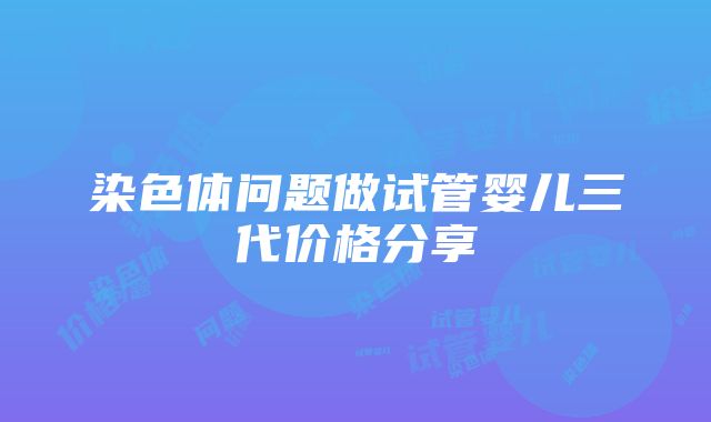 染色体问题做试管婴儿三代价格分享