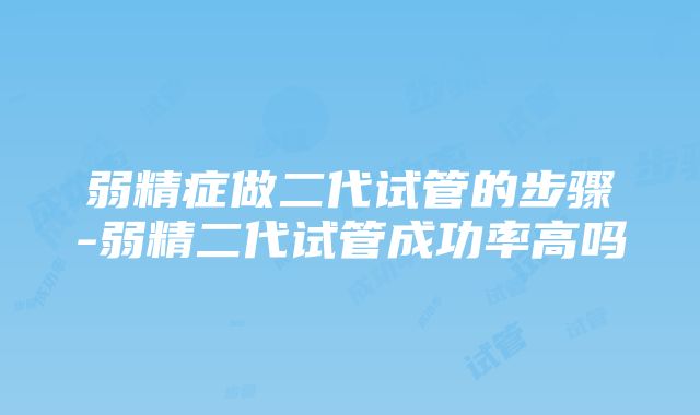 弱精症做二代试管的步骤-弱精二代试管成功率高吗