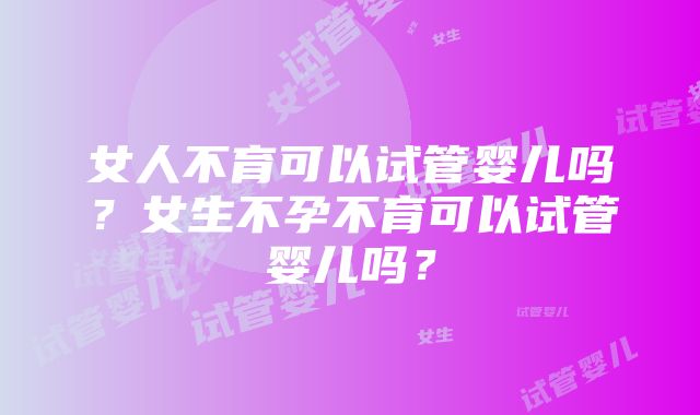 女人不育可以试管婴儿吗？女生不孕不育可以试管婴儿吗？