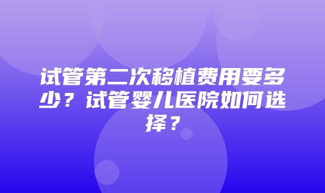 试管第二次移植费用要多少？试管婴儿医院如何选择？