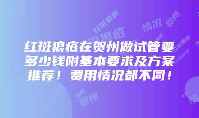 红斑狼疮在贺州做试管要多少钱附基本要求及方案推荐！费用情况都不同！