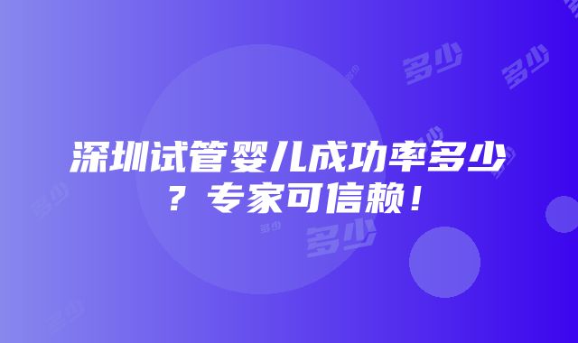 深圳试管婴儿成功率多少？专家可信赖！