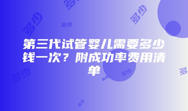 第三代试管婴儿需要多少钱一次？附成功率费用清单