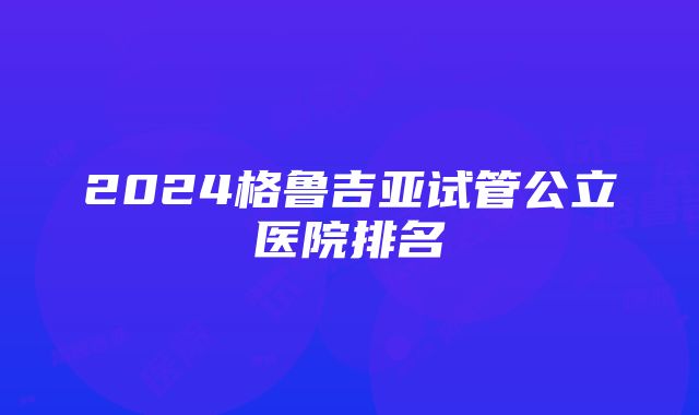 2024格鲁吉亚试管公立医院排名